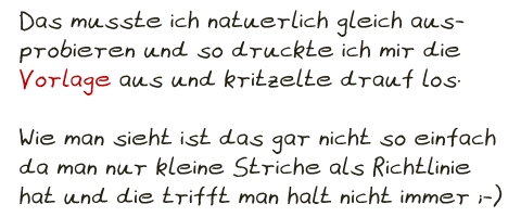 Das musste ich natuerlich gleich aus- probieren und so druckte ich mir die  Vorlage aus und kritzelte drauf los.  Wie man sieht ist das gar nicht so einfach da man nur kleine Striche als Richtlinie hat und die trifft man halt nicht immer ;-)